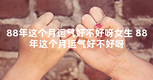 88年这个月运气好不好呀女生 88年这个月运气好不好呀